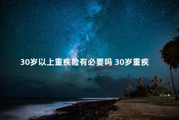 30岁以上重疾险有必要吗 30岁重疾险一般多少钱